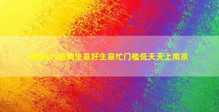 南京ktv招聘生意好生意忙门槛低天天上南京